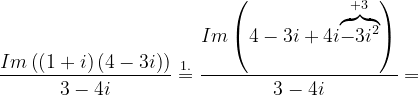 \dpi{120} \frac{Im\left ( \left ( 1+i \right )\left ( 4-3i \right ) \right )}{3-4i}\overset{1.}{=}\frac{Im\left ( 4-3i+4i\overset{+3}{\overbrace{-3i^{2}}} \right )}{3-4i}=